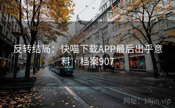 反转结局：快喵下载APP最后出乎意料 · 档案907  第2张