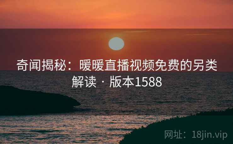 奇闻揭秘：暖暖直播视频免费的另类解读 · 版本1588