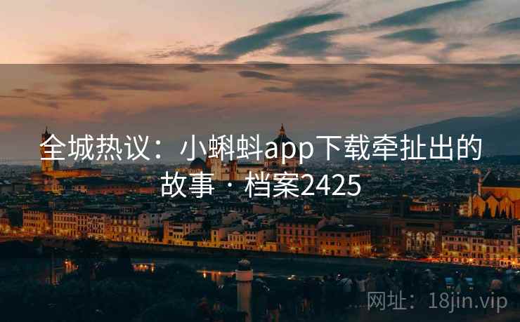 全城热议：小蝌蚪app下载牵扯出的故事 · 档案2425