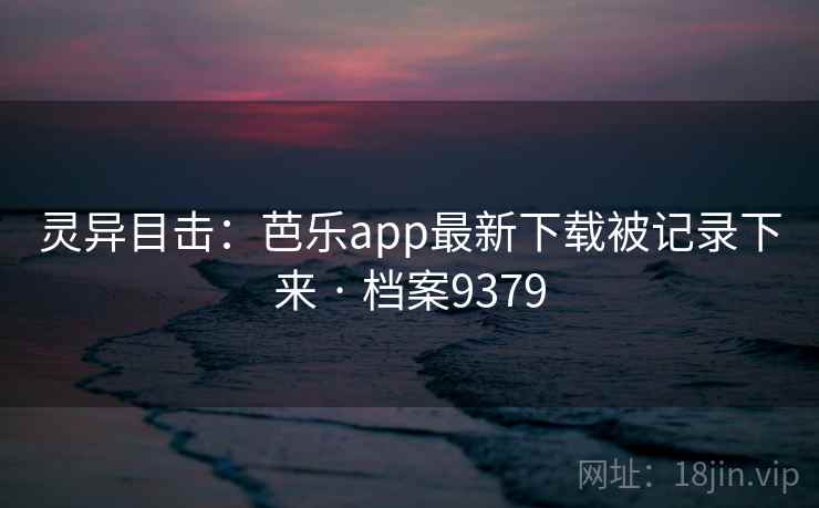 灵异目击：芭乐app最新下载被记录下来 · 档案9379