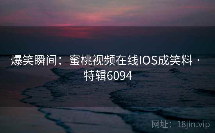 爆笑瞬间：蜜桃视频在线IOS成笑料 · 特辑6094
