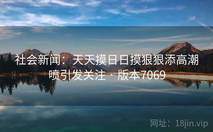 社会新闻：天天摸日日摸狠狠添高潮喷引发关注 · 版本7069  第2张