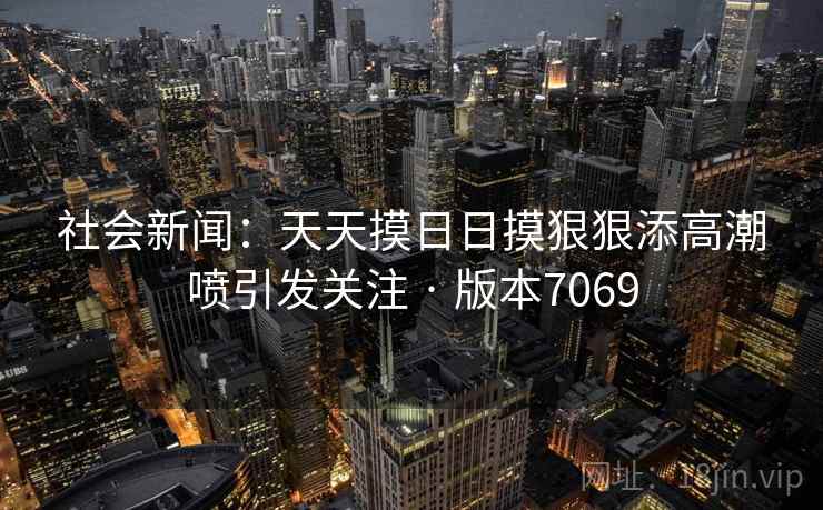 社会新闻：天天摸日日摸狠狠添高潮喷引发关注 · 版本7069