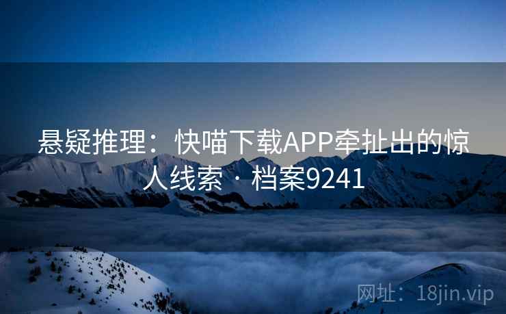 悬疑推理：快喵下载APP牵扯出的惊人线索 · 档案9241