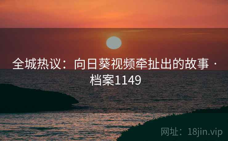 全城热议：向日葵视频牵扯出的故事 · 档案1149