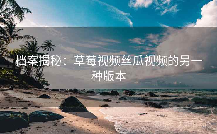档案揭秘：草莓视频丝瓜视频的另一种版本  第2张