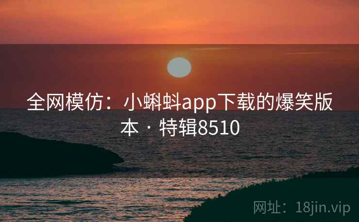 全网模仿：小蝌蚪app下载的爆笑版本 · 特辑8510