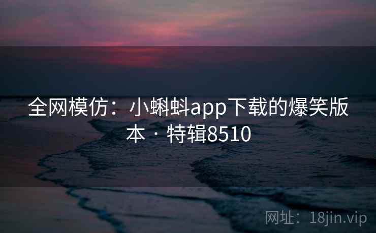 全网模仿:小蝌蚪app下载的爆笑版本 · 特辑8510 第2张 全网模仿:小蝌蚪app下载的爆笑版本 · 特辑8510 第2张