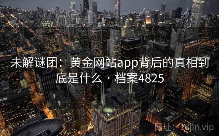 未解谜团:黄金网站app背后的真相到底是什么 · 档案4825 第1张 未解谜团:黄金网站app背后的真相到底是什么 · 档案4825 第1张