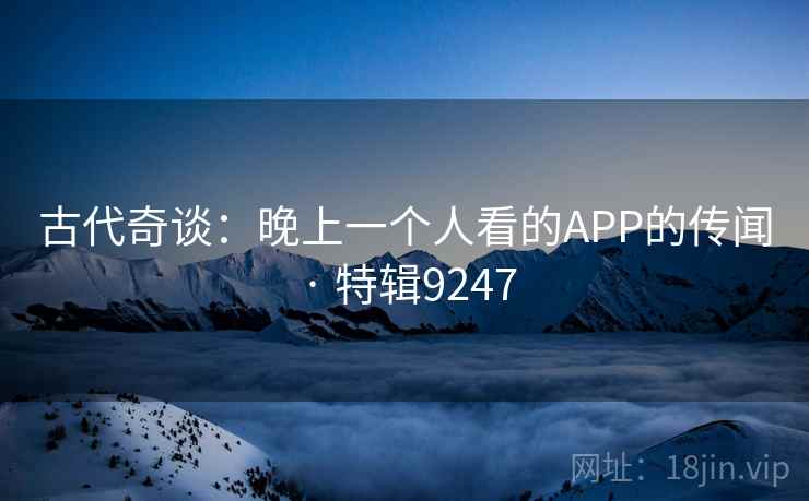 古代奇谈：晚上一个人看的APP的传闻 · 特辑9247  第2张