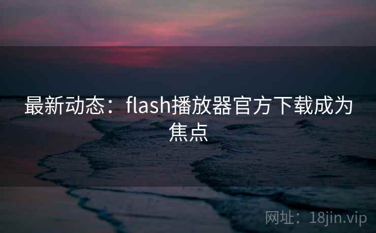 最新动态:flash播放器官方下载成为焦点 第1张 最新动态:flash播放器官方下载成为焦点 第1张