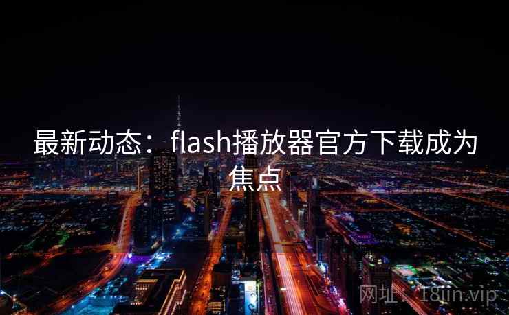最新动态:flash播放器官方下载成为焦点 第2张 最新动态:flash播放器官方下载成为焦点 第2张