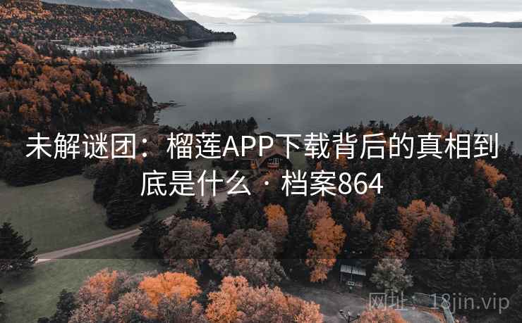未解谜团：榴莲APP下载背后的真相到底是什么 · 档案864  第2张