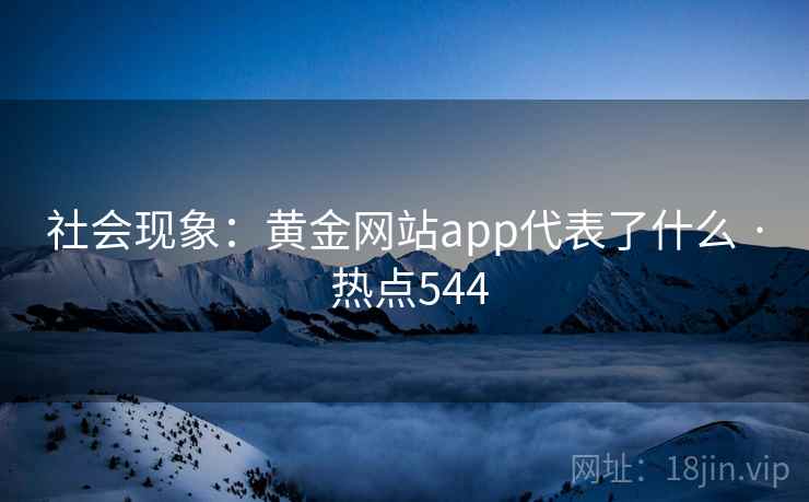 社会现象：黄金网站app代表了什么 · 热点544