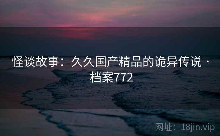 怪谈故事：久久国产精品的诡异传说 · 档案772