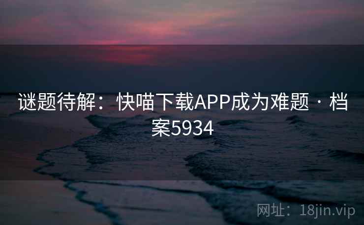 谜题待解:快喵下载APP成为难题 · 档案5934 第2张 谜题待解:快喵下载APP成为难题 · 档案5934 第2张