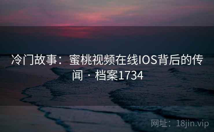 冷门故事:蜜桃视频在线IOS背后的传闻 · 档案1734 第1张 冷门故事:蜜桃视频在线IOS背后的传闻 · 档案1734 第1张