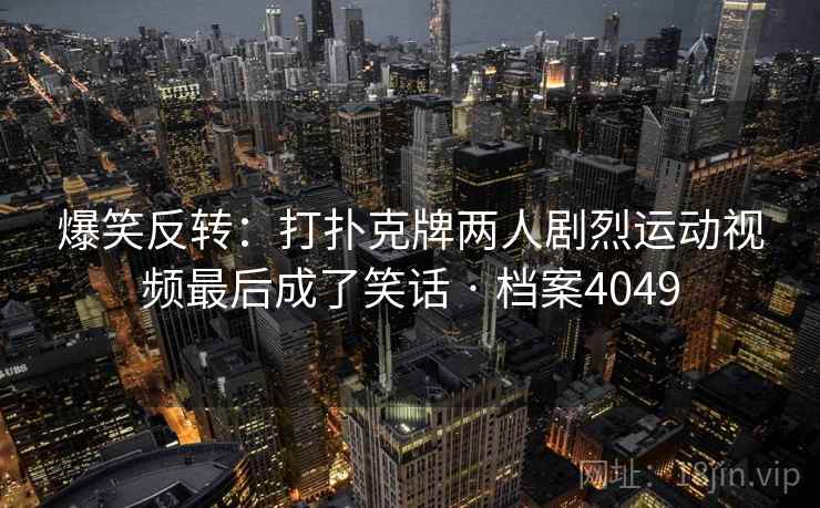 爆笑反转:打扑克牌两人剧烈运动视频最后成了笑话 · 档案4049 第1张 爆笑反转:打扑克牌两人剧烈运动视频最后成了笑话 · 档案4049 第1张