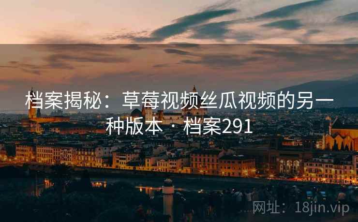 档案揭秘：草莓视频丝瓜视频的另一种版本 · 档案291  第2张