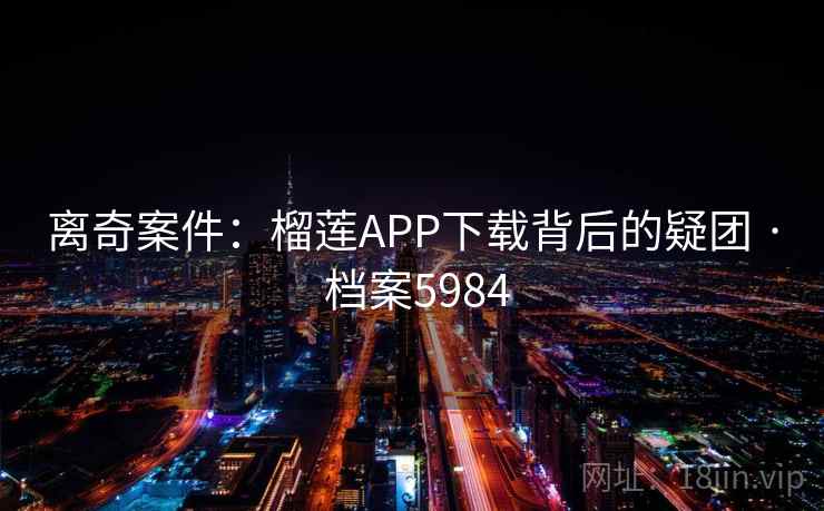 离奇案件:榴莲APP下载背后的疑团 · 档案5984 第2张 离奇案件:榴莲APP下载背后的疑团 · 档案5984 第2张