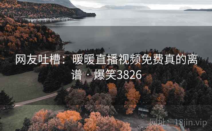 网友吐槽:暖暖直播视频免费真的离谱 · 爆笑3826 第1张 网友吐槽:暖暖直播视频免费真的离谱 · 爆笑3826 第1张