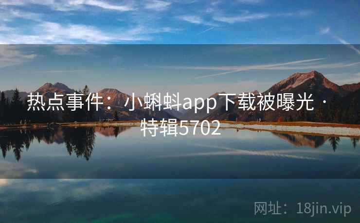 热点事件:小蝌蚪app下载被曝光 · 特辑5702 第1张 热点事件:小蝌蚪app下载被曝光 · 特辑5702 第1张