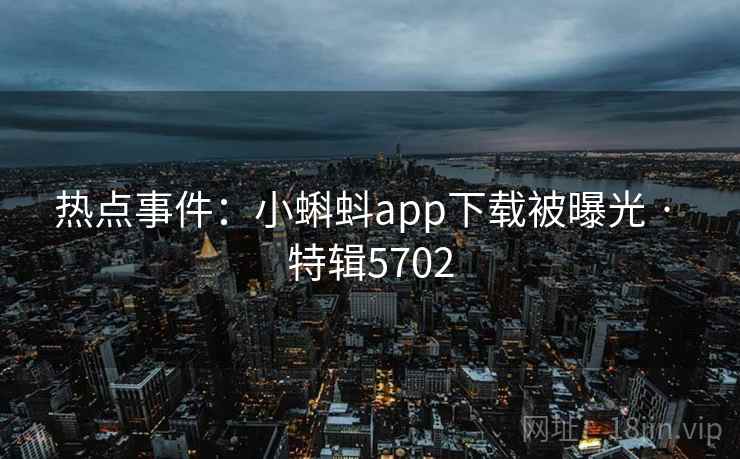 热点事件:小蝌蚪app下载被曝光 · 特辑5702 第2张 热点事件:小蝌蚪app下载被曝光 · 特辑5702 第2张