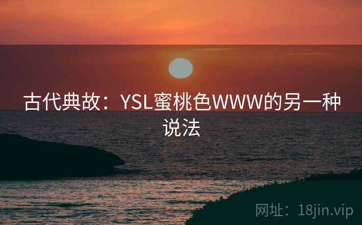 古代典故:YSL蜜桃色WWW的另一种说法 第2张 古代典故:YSL蜜桃色WWW的另一种说法 第2张