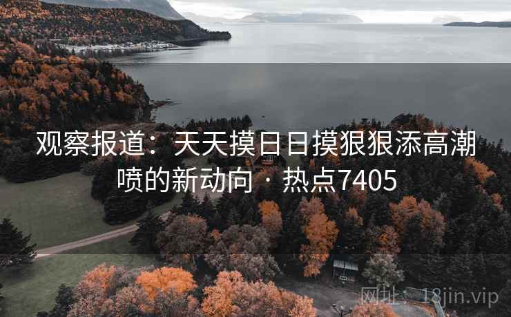 观察报道:天天摸日日摸狠狠添高潮喷的新动向 · 热点7405 第2张 观察报道:天天摸日日摸狠狠添高潮喷的新动向 · 热点7405 第2张