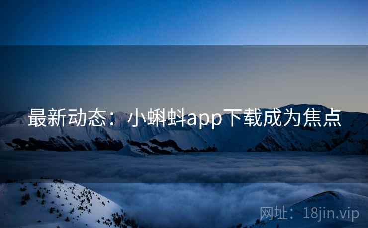最新动态:小蝌蚪app下载成为焦点 第2张 最新动态:小蝌蚪app下载成为焦点 第2张