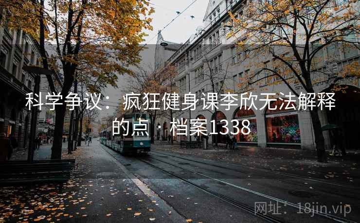 科学争议:疯狂健身课李欣无法解释的点 · 档案1338 第1张 科学争议:疯狂健身课李欣无法解释的点 · 档案1338 第1张
