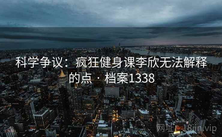 科学争议:疯狂健身课李欣无法解释的点 · 档案1338 第2张 科学争议:疯狂健身课李欣无法解释的点 · 档案1338 第2张