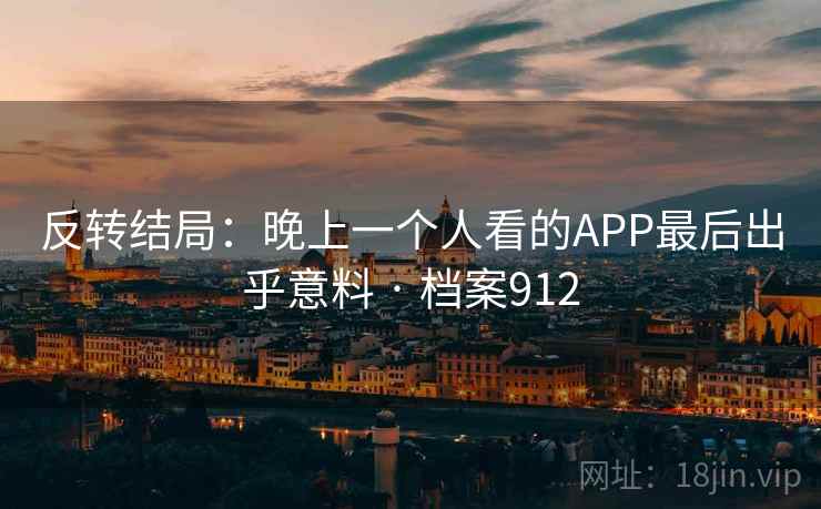 反转结局：晚上一个人看的APP最后出乎意料 · 档案912