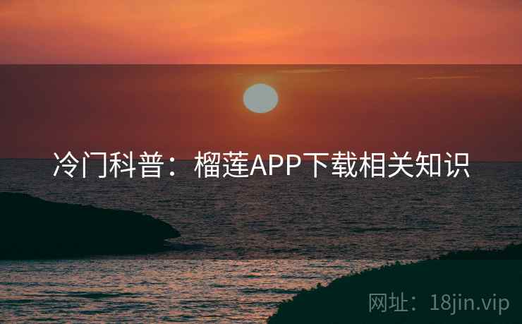 冷门科普：榴莲APP下载相关知识