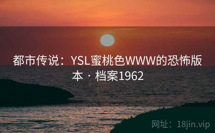 都市传说：YSL蜜桃色WWW的恐怖版本 · 档案1962
