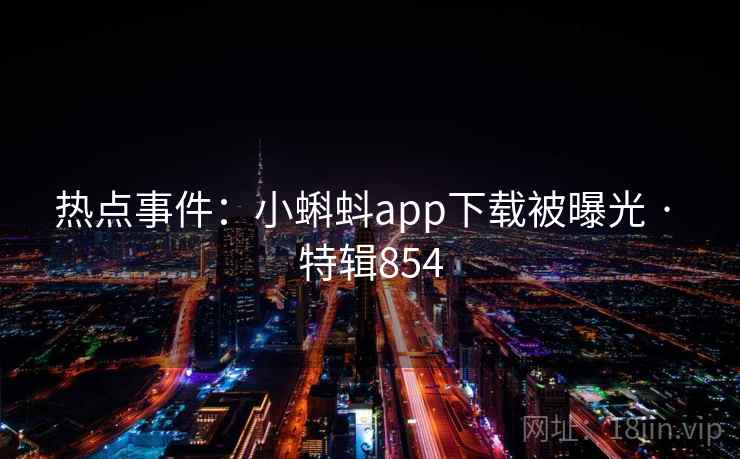 热点事件：小蝌蚪app下载被曝光 · 特辑854