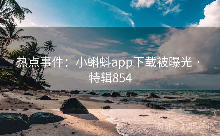 热点事件:小蝌蚪app下载被曝光 · 特辑854 第2张 热点事件:小蝌蚪app下载被曝光 · 特辑854 第2张
