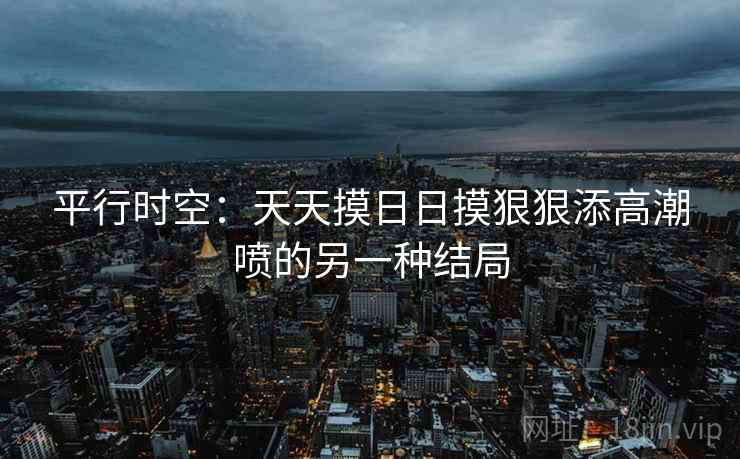 平行时空:天天摸日日摸狠狠添高潮喷的另一种结局 第2张 平行时空:天天摸日日摸狠狠添高潮喷的另一种结局 第2张