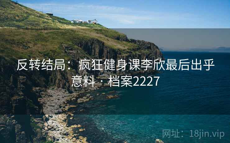 反转结局：疯狂健身课李欣最后出乎意料 · 档案2227  第1张