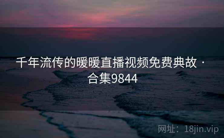 千年流传的暖暖直播视频免费典故 · 合集9844  第1张