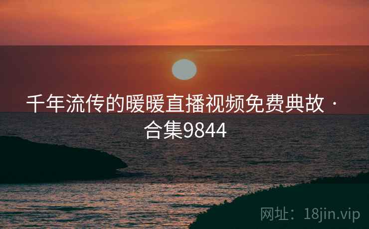 千年流传的暖暖直播视频免费典故 · 合集9844  第2张