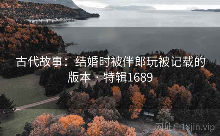 古代故事:结婚时被伴郎玩被记载的版本 · 特辑1689 第2张 古代故事:结婚时被伴郎玩被记载的版本 · 特辑1689 第2张