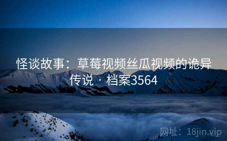 怪谈故事:草莓视频丝瓜视频的诡异传说 · 档案3564 第2张 怪谈故事:草莓视频丝瓜视频的诡异传说 · 档案3564 第2张