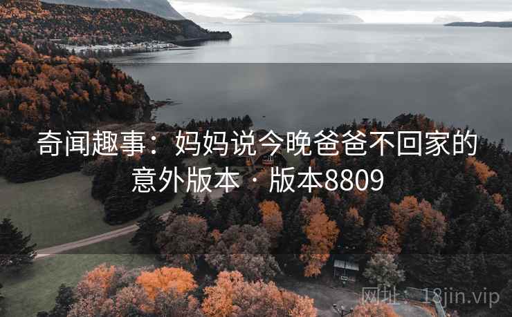奇闻趣事：妈妈说今晚爸爸不回家的意外版本 · 版本8809  第1张