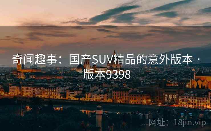 奇闻趣事:国产SUV精品的意外版本 · 版本9398 第1张 奇闻趣事:国产SUV精品的意外版本 · 版本9398 第1张