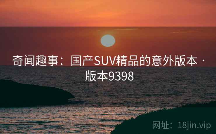 奇闻趣事:国产SUV精品的意外版本 · 版本9398 第2张 奇闻趣事:国产SUV精品的意外版本 · 版本9398 第2张