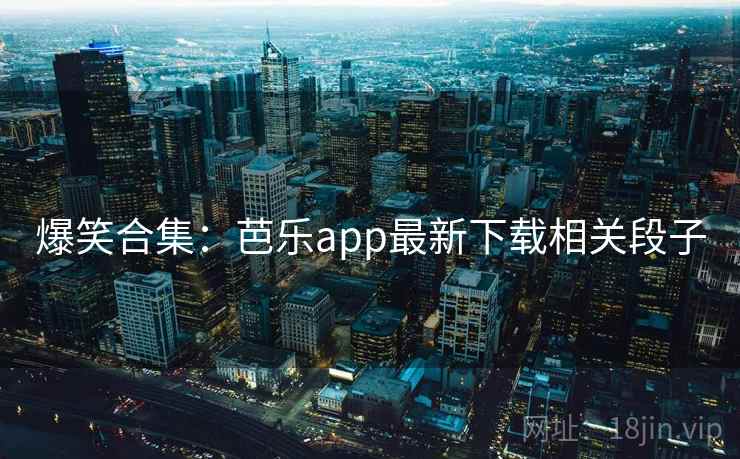 爆笑合集：芭乐app最新下载相关段子  第1张