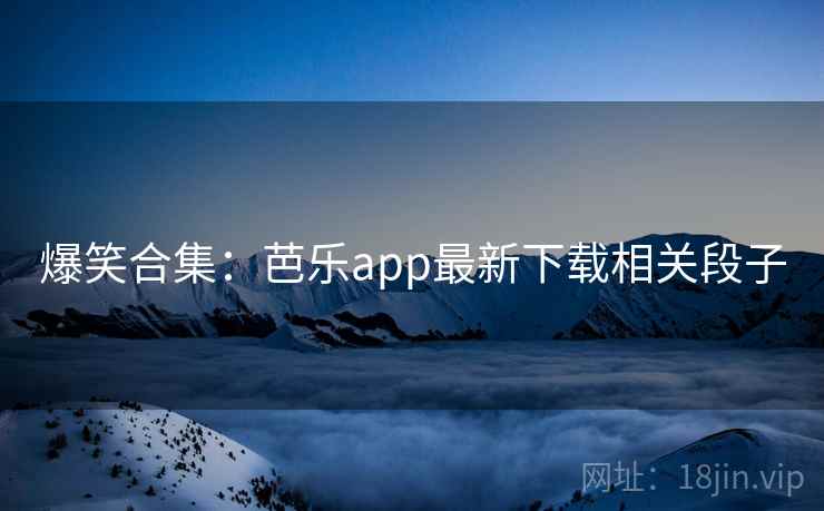 爆笑合集：芭乐app最新下载相关段子  第2张