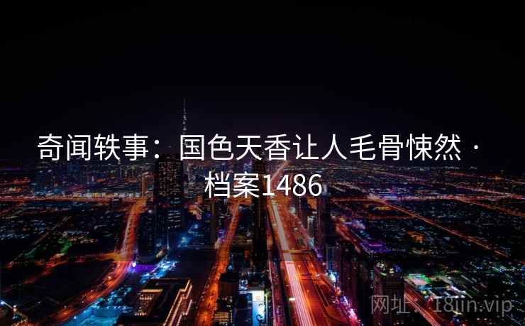 奇闻轶事:国色天香让人毛骨悚然 · 档案1486 第2张 奇闻轶事:国色天香让人毛骨悚然 · 档案1486 第2张