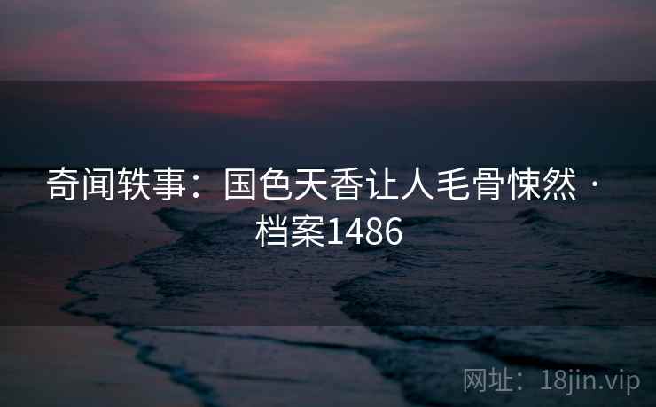 奇闻轶事:国色天香让人毛骨悚然 · 档案1486 第1张 奇闻轶事:国色天香让人毛骨悚然 · 档案1486 第1张